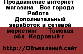 Продвижение интернет- магазина - Все города Работа » Дополнительный заработок и сетевой маркетинг   . Томская обл.,Кедровый г.